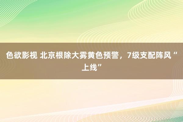 色欲影视 北京根除大雾黄色预警，7级支配阵风“上线”