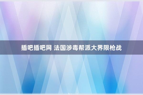 插吧插吧网 法国涉毒帮派大界限枪战