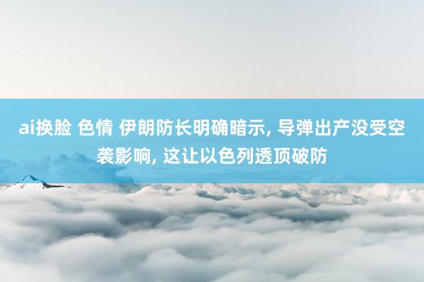 ai换脸 色情 伊朗防长明确暗示， 导弹出产没受空袭影响， 这让以色列透顶破防