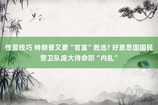 性爱技巧 特朗普又要“官宣”胜选? 好意思国国民警卫队庞大待命防“内乱”