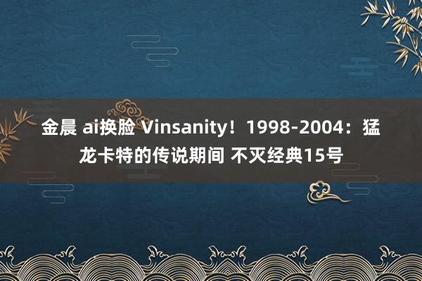 金晨 ai换脸 Vinsanity！1998-2004：猛龙卡特的传说期间 不灭经典15号