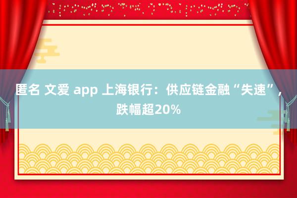 匿名 文爱 app 上海银行：供应链金融“失速”，跌幅超20%