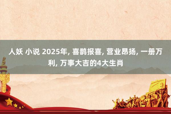 人妖 小说 2025年， 喜鹊报喜， 营业昂扬， 一册万利， 万事大吉的4大生肖