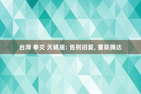 台灣 拳交 天蝎座: 告别旧爱， 重获腾达