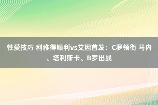 性爱技巧 利雅得顺利vs艾因首发：C罗领衔 马内、塔利斯卡、B罗出战