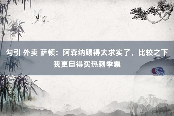 勾引 外卖 萨顿：阿森纳踢得太求实了，比较之下我更自得买热刺季票