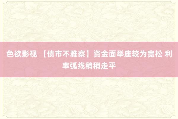 色欲影视 【债市不雅察】资金面举座较为宽松 利率弧线稍稍走平