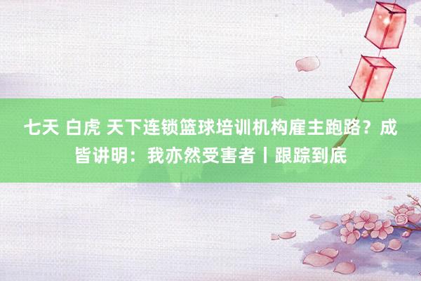 七天 白虎 天下连锁篮球培训机构雇主跑路？成皆讲明：我亦然受害者丨跟踪到底