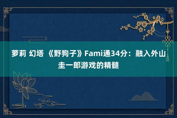 萝莉 幻塔 《野狗子》Fami通34分：融入外山圭一郎游戏的精髓