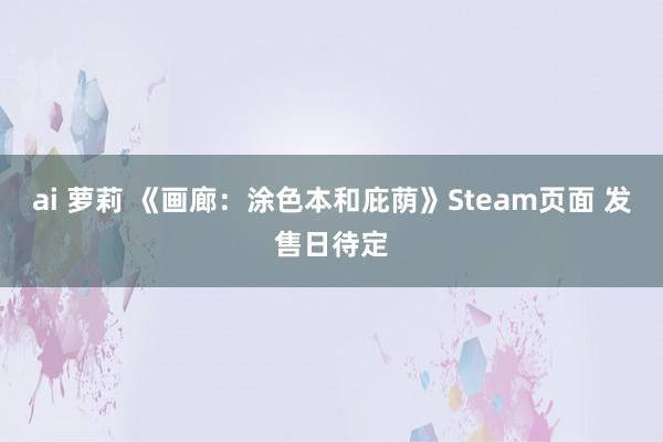 ai 萝莉 《画廊：涂色本和庇荫》Steam页面 发售日待定