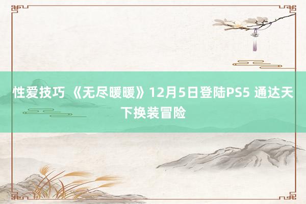 性爱技巧 《无尽暖暖》12月5日登陆PS5 通达天下换装冒险