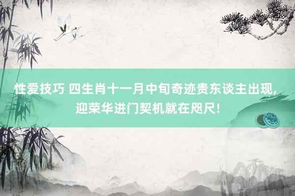 性爱技巧 四生肖十一月中旬奇迹贵东谈主出现， 迎荣华进门契机就在咫尺!