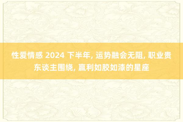 性爱情感 2024 下半年， 运势融会无阻， 职业贵东谈主围绕， 赢利如胶如漆的星座