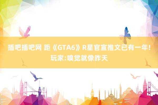 插吧插吧网 距《GTA6》R星官宣推文已有一年!玩家:嗅觉就像昨天