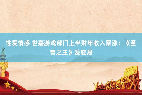 性爱情感 世嘉游戏部门上半财年收入暴涨：《圣兽之王》发轻易