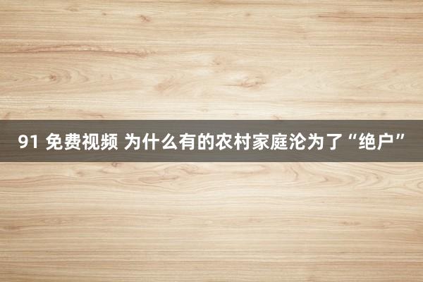 91 免费视频 为什么有的农村家庭沦为了“绝户”