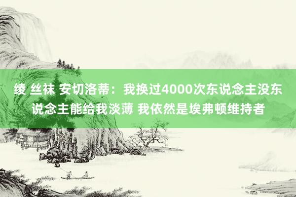 绫 丝袜 安切洛蒂：我换过4000次东说念主没东说念主能给我淡薄 我依然是埃弗顿维持者