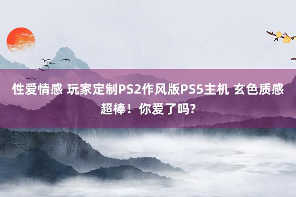 性爱情感 玩家定制PS2作风版PS5主机 玄色质感超棒！你爱了吗?