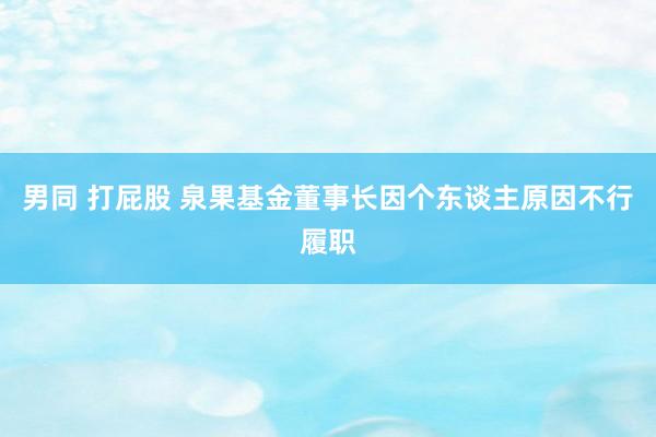 男同 打屁股 泉果基金董事长因个东谈主原因不行履职