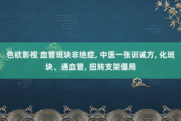 色欲影视 血管斑块非绝症， 中医一张训诫方， 化斑块、通血管， 扭转支架僵局