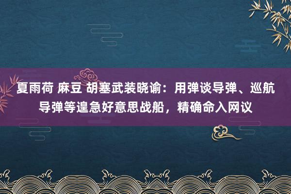 夏雨荷 麻豆 胡塞武装晓谕：用弹谈导弹、巡航导弹等遑急好意思战船，精确命入网议