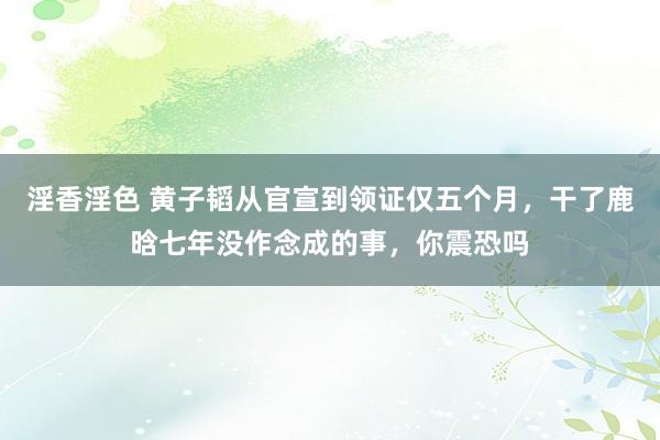 淫香淫色 黄子韬从官宣到领证仅五个月，干了鹿晗七年没作念成的事，你震恐吗