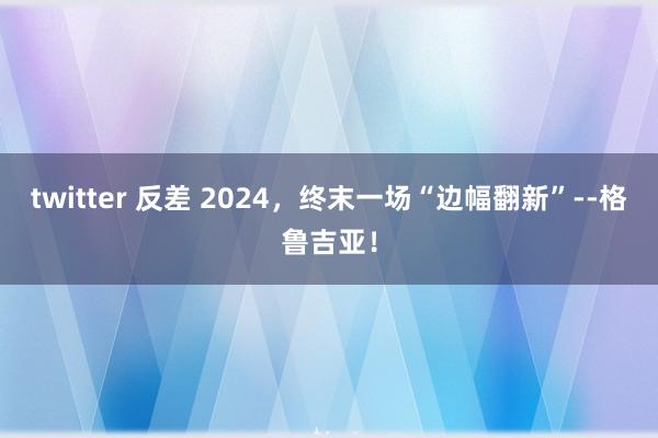 twitter 反差 2024，终末一场“边幅翻新”--格鲁吉亚！