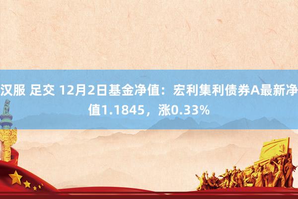 汉服 足交 12月2日基金净值：宏利集利债券A最新净值1.1845，涨0.33%