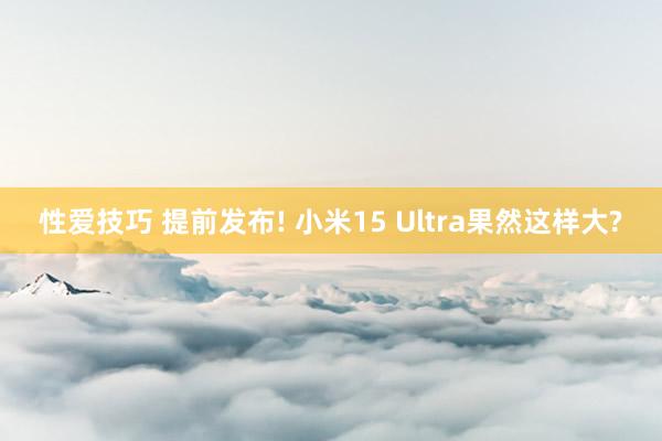 性爱技巧 提前发布! 小米15 Ultra果然这样大?