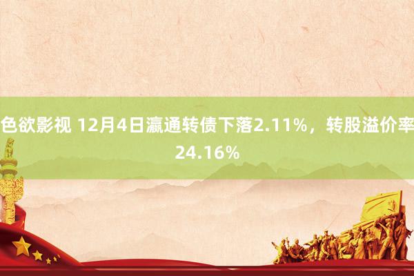 色欲影视 12月4日瀛通转债下落2.11%，转股溢价率24.16%