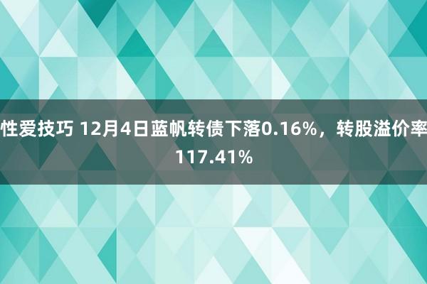 性爱技巧 12月4日蓝帆转债下落0.16%，转股溢价率117.41%