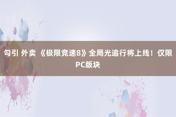 勾引 外卖 《极限竞速8》全局光追行将上线！仅限PC版块