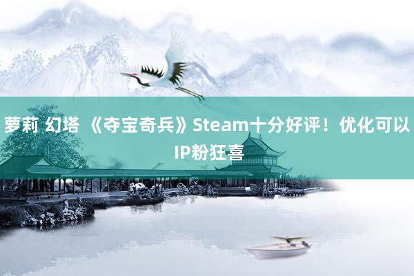 萝莉 幻塔 《夺宝奇兵》Steam十分好评！优化可以 IP粉狂喜