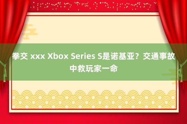 拳交 xxx Xbox Series S是诺基亚？交通事故中救玩家一命