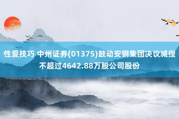 性爱技巧 中州证券(01375)鼓动安钢集团决议减捏不超过4642.88万股公司股份