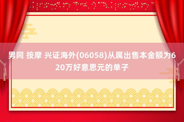 男同 按摩 兴证海外(06058)从属出售本金额为620万好意思元的单子