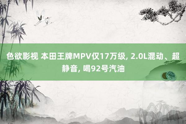 色欲影视 本田王牌MPV仅17万级， 2.0L混动、超静音， 喝92号汽油