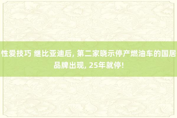 性爱技巧 继比亚迪后， 第二家晓示停产燃油车的国居品牌出现， 25年就停!