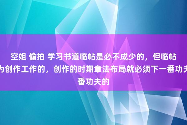 空姐 偷拍 学习书道临帖是必不成少的，但临帖是为创作工作的，创作的时期章法布局就必须下一番功夫的