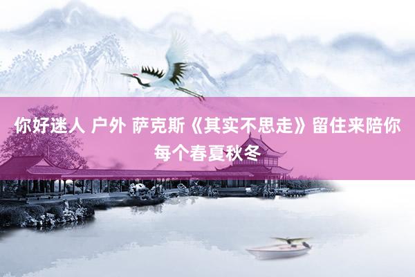 你好迷人 户外 萨克斯《其实不思走》留住来陪你每个春夏秋冬