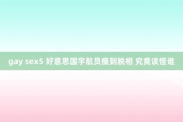 gay sex5 好意思国宇航员瘦到脱相 究竟该怪谁