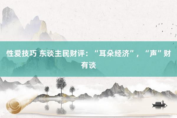 性爱技巧 东谈主民财评：“耳朵经济”，“声”财有谈