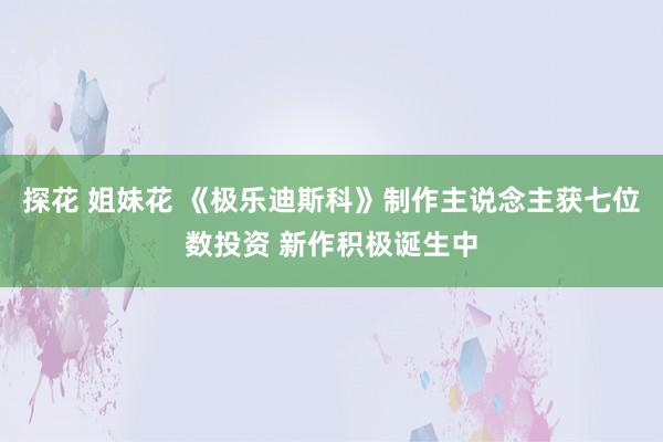 探花 姐妹花 《极乐迪斯科》制作主说念主获七位数投资 新作积极诞生中