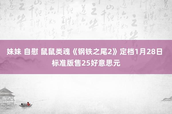 妹妹 自慰 鼠鼠类魂《钢铁之尾2》定档1月28日 标准版售25好意思元