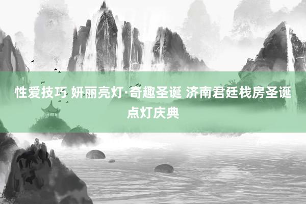 性爱技巧 妍丽亮灯·奇趣圣诞 济南君廷栈房圣诞点灯庆典