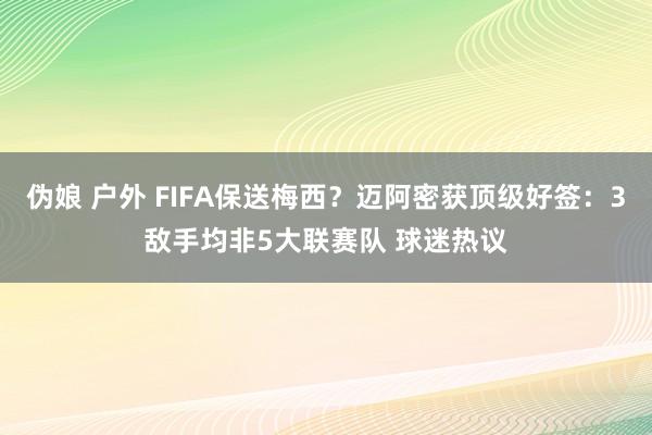 伪娘 户外 FIFA保送梅西？迈阿密获顶级好签：3敌手均非5大联赛队 球迷热议