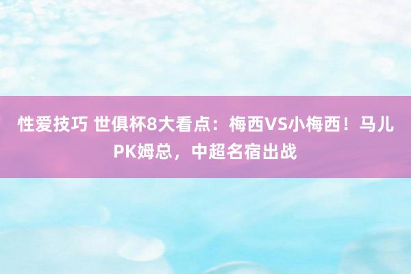 性爱技巧 世俱杯8大看点：梅西VS小梅西！马儿PK姆总，中超名宿出战