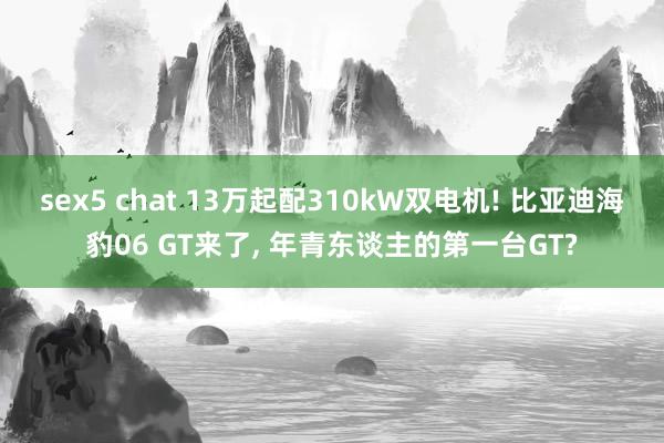 sex5 chat 13万起配310kW双电机! 比亚迪海豹06 GT来了， 年青东谈主的第一台GT?