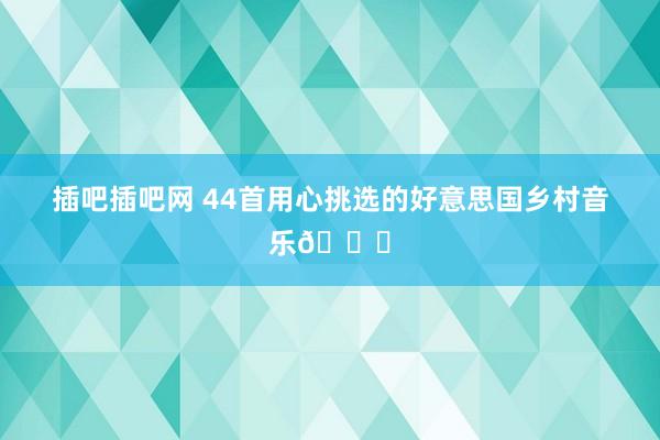 插吧插吧网 44首用心挑选的好意思国乡村音乐😄