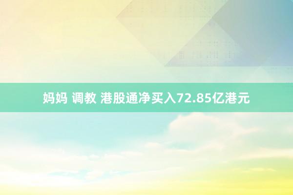 妈妈 调教 港股通净买入72.85亿港元